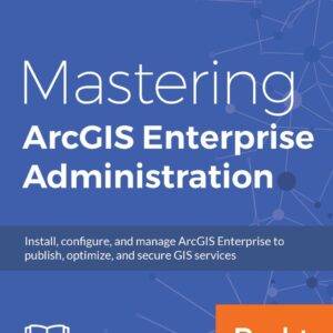 Mastering ArcGIS Enterprise Administration: Install, configure, and manage ArcGIS Enterprise to publish, optimize and secure GIS services - eBook
