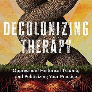Decolonizing Therapy: Oppression, Historical Trauma, and Politicizing Your Practice - eBook